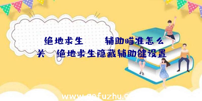 「绝地求生pubg辅助瞄准怎么关」|绝地求生隐藏辅助键设置